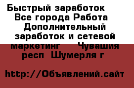 !!!Быстрый заработок!!! - Все города Работа » Дополнительный заработок и сетевой маркетинг   . Чувашия респ.,Шумерля г.